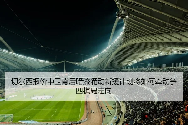 切尔西报价中卫背后暗流涌动新援计划将如何牵动争四棋局走向